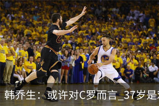 韩乔生：或许对C罗而言 37岁是难违的自然规律了